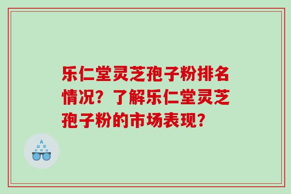 乐仁堂灵芝孢子粉排名情况？了解乐仁堂灵芝孢子粉的市场表现？