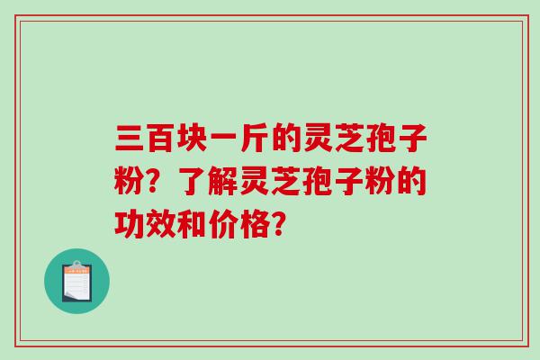 三百块一斤的灵芝孢子粉？了解灵芝孢子粉的功效和价格？