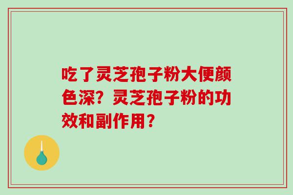 吃了灵芝孢子粉大便颜色深？灵芝孢子粉的功效和副作用？