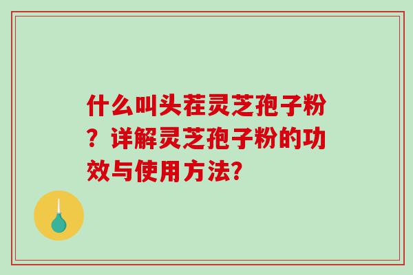 什么叫头茬灵芝孢子粉？详解灵芝孢子粉的功效与使用方法？