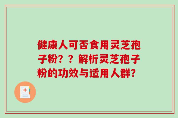 健康人可否食用灵芝孢子粉？？解析灵芝孢子粉的功效与适用人群？