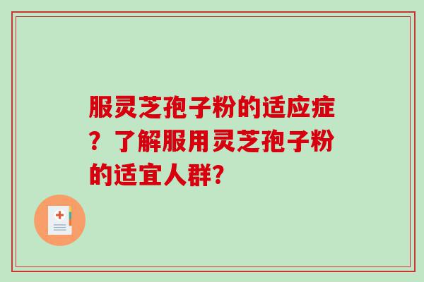 服灵芝孢子粉的适应症？了解服用灵芝孢子粉的适宜人群？