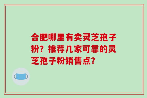 合肥哪里有卖灵芝孢子粉？推荐几家可靠的灵芝孢子粉销售点？