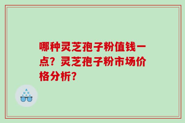 哪种灵芝孢子粉值钱一点？灵芝孢子粉市场价格分析？