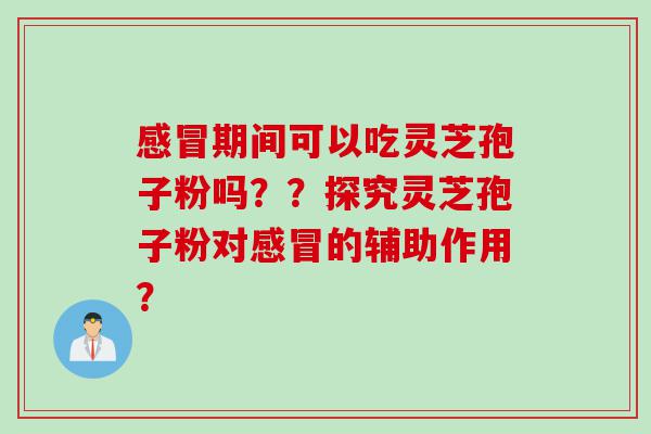 感冒期间可以吃灵芝孢子粉吗？？探究灵芝孢子粉对感冒的辅助作用？