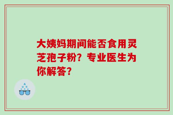大姨妈期间能否食用灵芝孢子粉？专业医生为你解答？