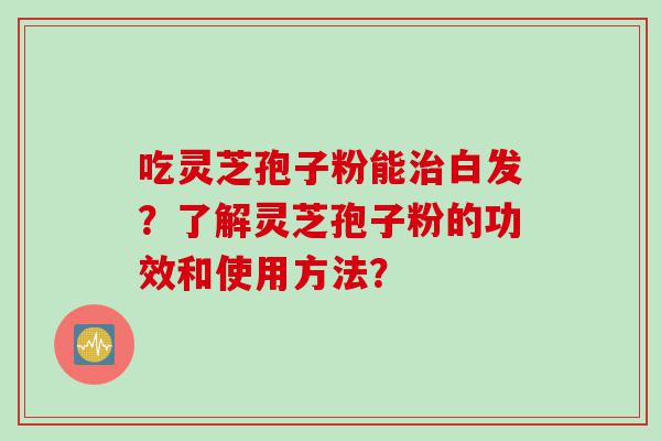吃灵芝孢子粉能治白发？了解灵芝孢子粉的功效和使用方法？
