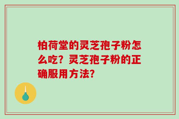 柏荷堂的灵芝孢子粉怎么吃？灵芝孢子粉的正确服用方法？