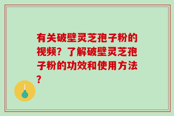 有关破壁灵芝孢子粉的视频？了解破壁灵芝孢子粉的功效和使用方法？