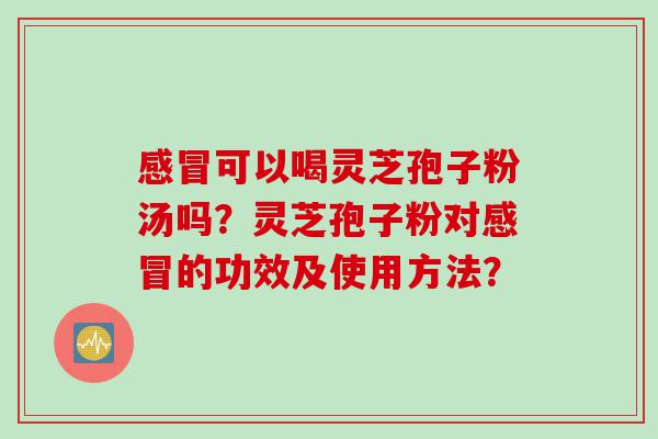 感冒可以喝灵芝孢子粉汤吗？灵芝孢子粉对感冒的功效及使用方法？