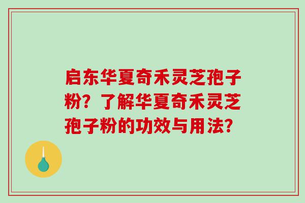 启东华夏奇禾灵芝孢子粉？了解华夏奇禾灵芝孢子粉的功效与用法？