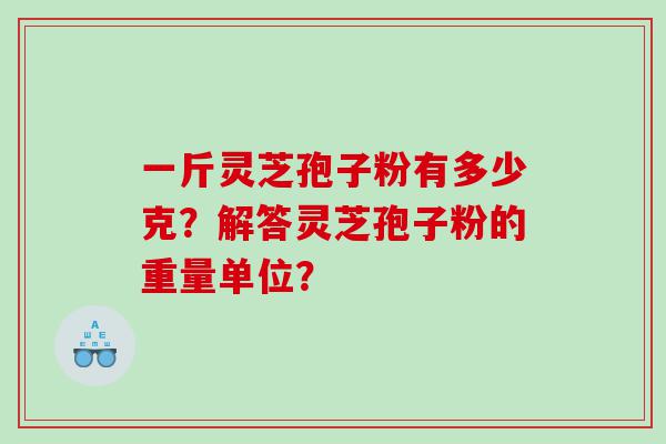 一斤灵芝孢子粉有多少克？解答灵芝孢子粉的重量单位？