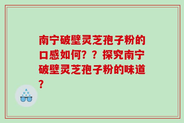 南宁破壁灵芝孢子粉的口感如何？？探究南宁破壁灵芝孢子粉的味道？