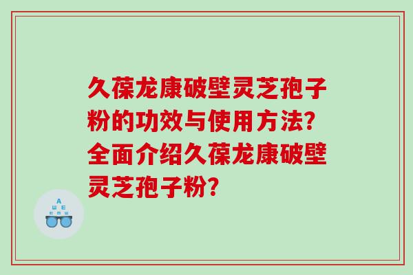 久葆龙康破壁灵芝孢子粉的功效与使用方法？全面介绍久葆龙康破壁灵芝孢子粉？