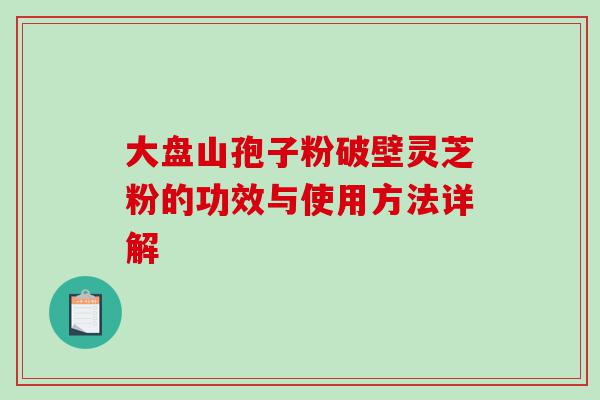 大盘山孢子粉破壁灵芝粉的功效与使用方法详解