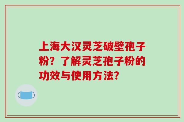 上海大汉灵芝破壁孢子粉？了解灵芝孢子粉的功效与使用方法？