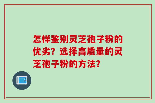 怎样鉴别灵芝孢子粉的优劣？选择高质量的灵芝孢子粉的方法？