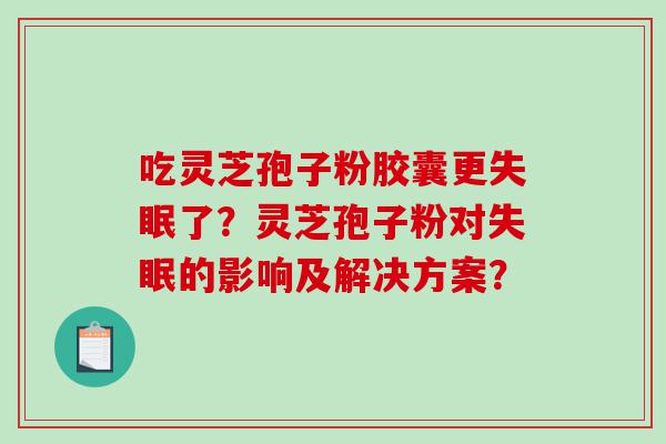 吃灵芝孢子粉胶囊更失眠了？灵芝孢子粉对失眠的影响及解决方案？