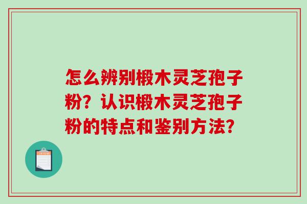 怎么辨别椴木灵芝孢子粉？认识椴木灵芝孢子粉的特点和鉴别方法？