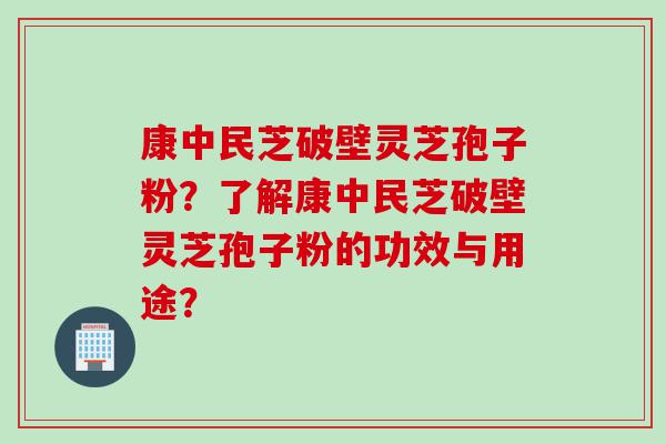康中民芝破壁灵芝孢子粉？了解康中民芝破壁灵芝孢子粉的功效与用途？