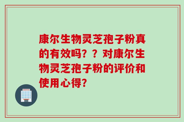 康尔生物灵芝孢子粉真的有效吗？？对康尔生物灵芝孢子粉的评价和使用心得？