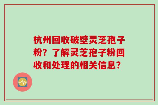 杭州回收破壁灵芝孢子粉？了解灵芝孢子粉回收和处理的相关信息？