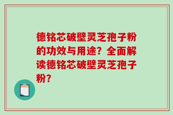 德铭芯破壁灵芝孢子粉的功效与用途？全面解读德铭芯破壁灵芝孢子粉？