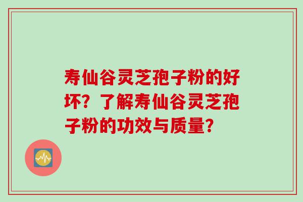 寿仙谷灵芝孢子粉的好坏？了解寿仙谷灵芝孢子粉的功效与质量？