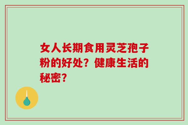女人长期食用灵芝孢子粉的好处？健康生活的秘密？