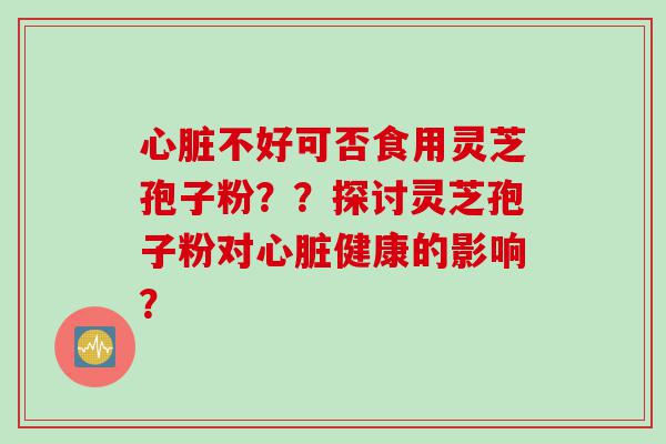 心脏不好可否食用灵芝孢子粉？？探讨灵芝孢子粉对心脏健康的影响？