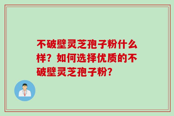 不破壁灵芝孢子粉什么样？如何选择优质的不破壁灵芝孢子粉？