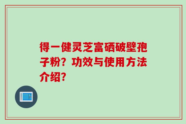 得一健灵芝富硒破壁孢子粉？功效与使用方法介绍？