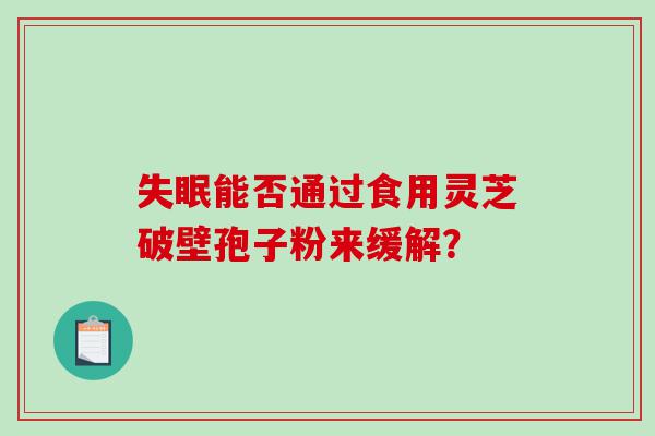 失眠能否通过食用灵芝破壁孢子粉来缓解？