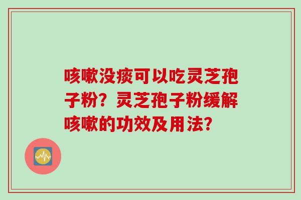 咳嗽没痰可以吃灵芝孢子粉？灵芝孢子粉缓解咳嗽的功效及用法？