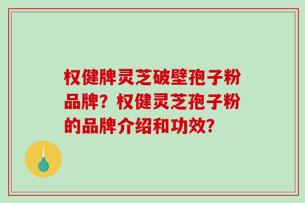 权健牌灵芝破壁孢子粉品牌？权健灵芝孢子粉的品牌介绍和功效？