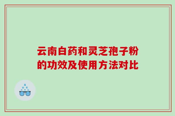 云南白药和灵芝孢子粉的功效及使用方法对比