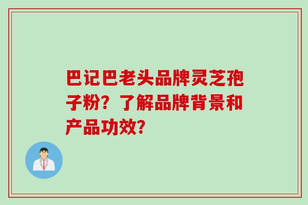 巴记巴老头品牌灵芝孢子粉？了解品牌背景和产品功效？