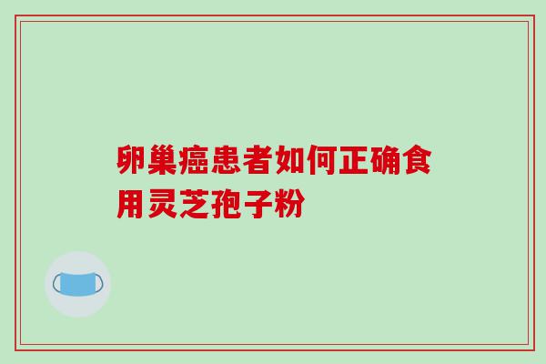 卵巢癌患者如何正确食用灵芝孢子粉