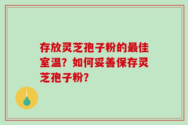 存放灵芝孢子粉的最佳室温？如何妥善保存灵芝孢子粉？