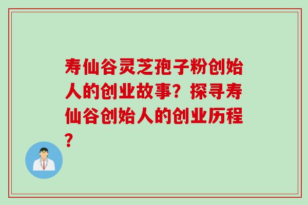 寿仙谷灵芝孢子粉创始人的创业故事？探寻寿仙谷创始人的创业历程？