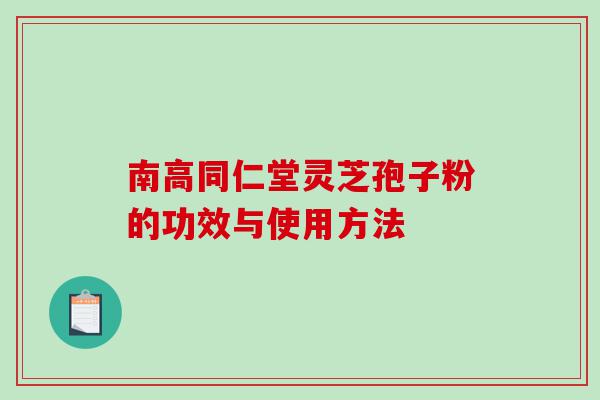南高同仁堂灵芝孢子粉的功效与使用方法