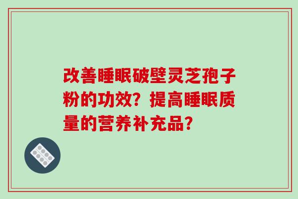 改善睡眠破壁灵芝孢子粉的功效？提高睡眠质量的营养补充品？