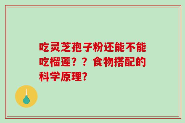 吃灵芝孢子粉还能不能吃榴莲？？食物搭配的科学原理？