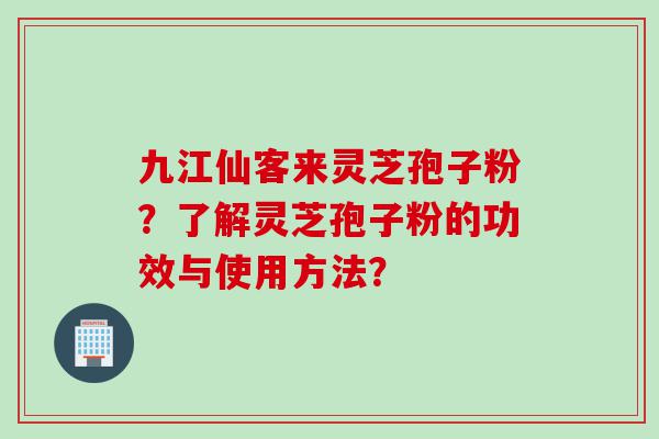 九江仙客来灵芝孢子粉？了解灵芝孢子粉的功效与使用方法？