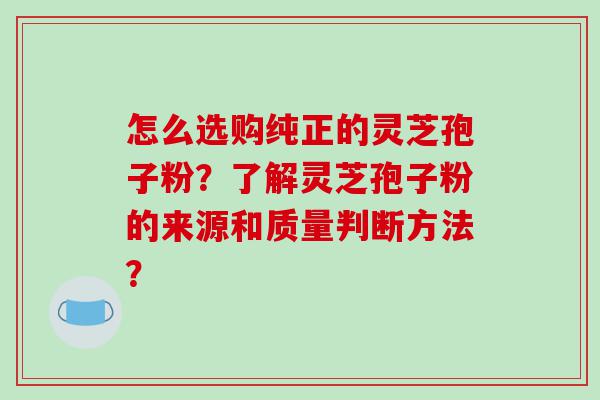 怎么选购纯正的灵芝孢子粉？了解灵芝孢子粉的来源和质量判断方法？