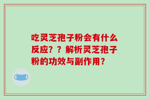 吃灵芝孢子粉会有什么反应？？解析灵芝孢子粉的功效与副作用？