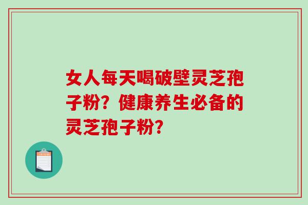 女人每天喝破壁灵芝孢子粉？健康养生必备的灵芝孢子粉？