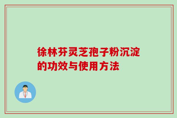 徐林芬灵芝孢子粉沉淀的功效与使用方法