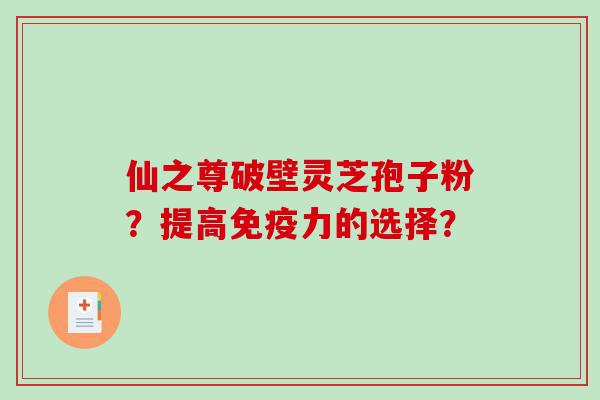 仙之尊破壁灵芝孢子粉？提高免疫力的选择？