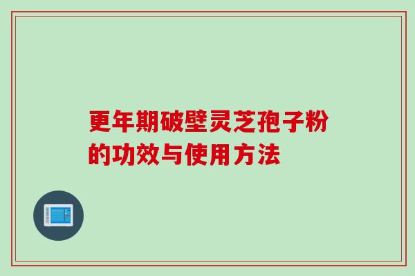 更年期破壁灵芝孢子粉的功效与使用方法